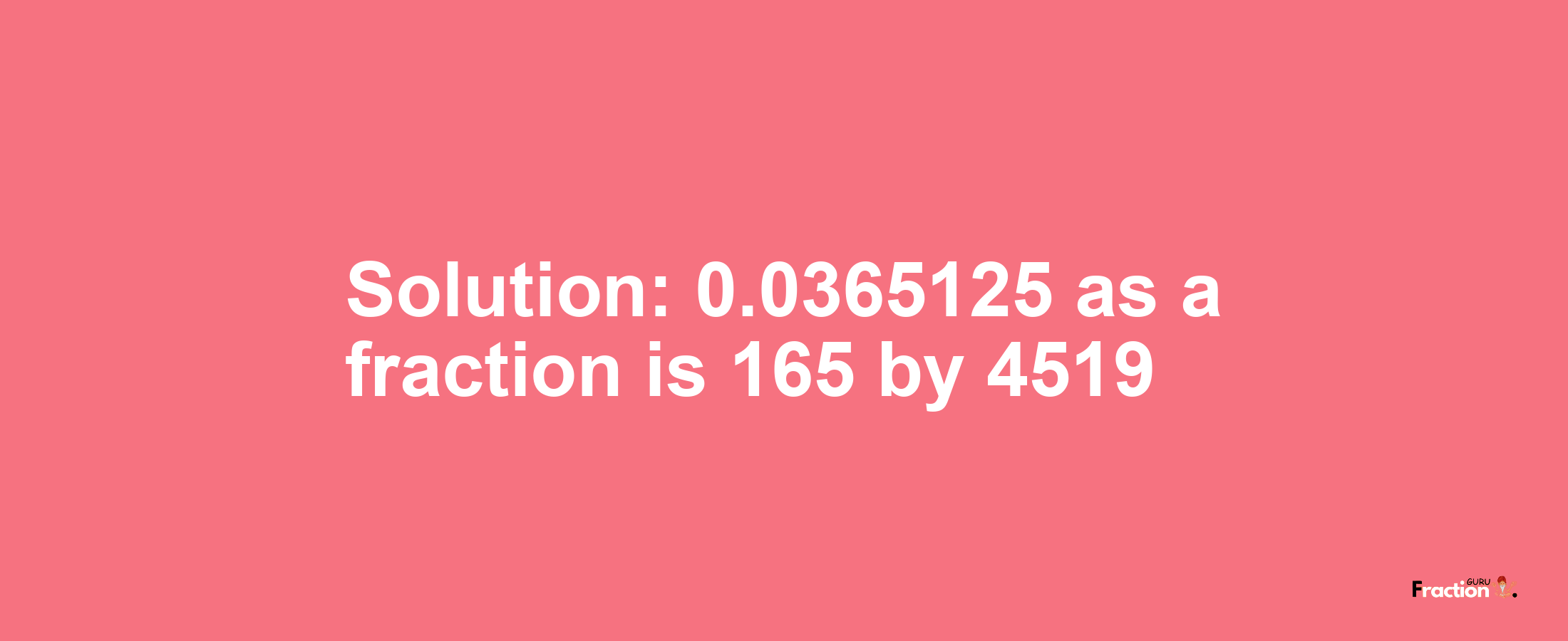 Solution:0.0365125 as a fraction is 165/4519